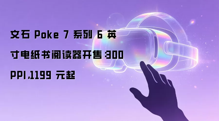 文石 Poke 7 系列 6 英寸电纸书阅读器开售：300PPI，1199 元起