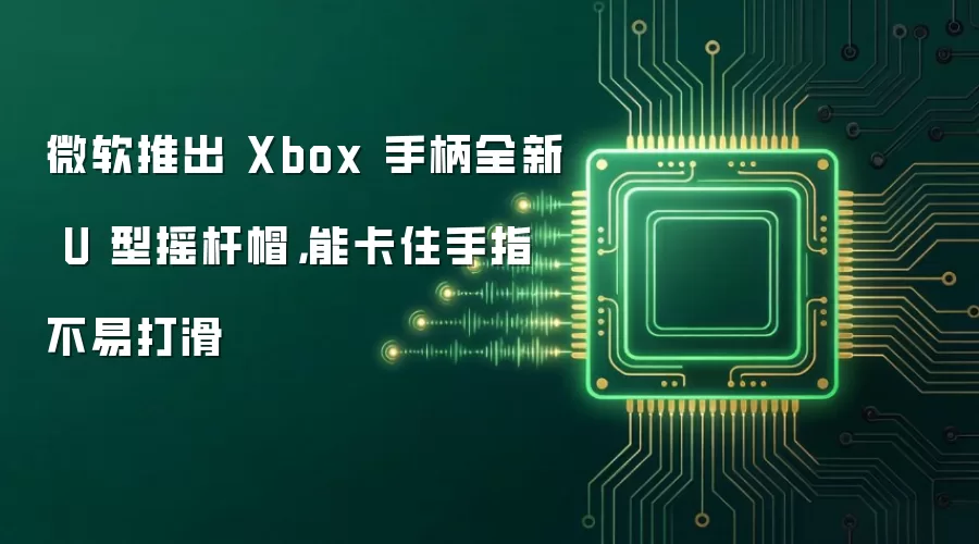 微软推出 Xbox 手柄全新 U 型摇杆帽，能卡住手指不易打滑