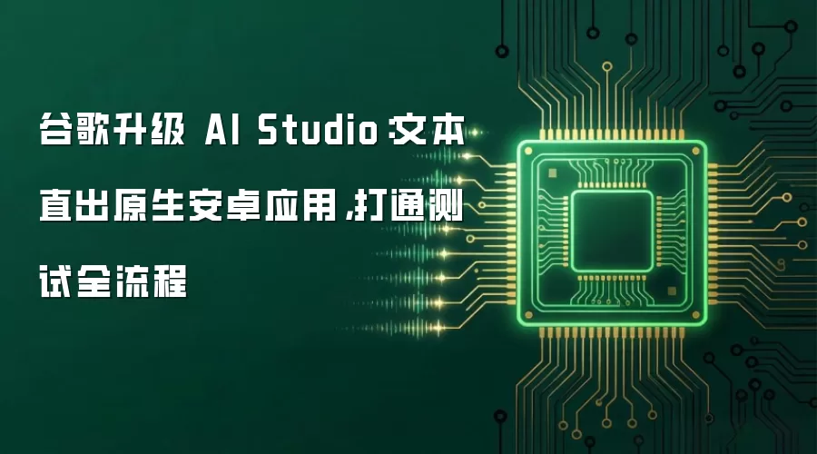 谷歌升级 AI Studio:文本直出原生安卓应用,打通测试全流程