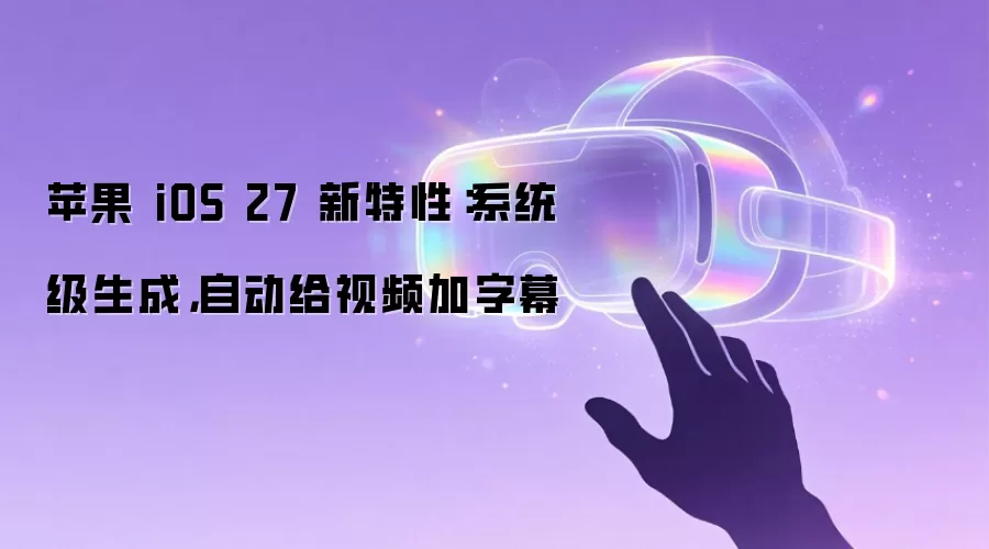苹果 iOS 27 新特性：系统级生成，自动给视频加字幕
