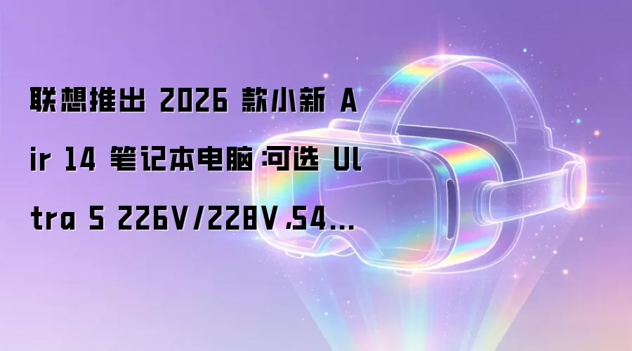 联想推出 2026 款小新 Air 14 笔记本电脑:可选 Ultra 5 226V/228V,5499 元起