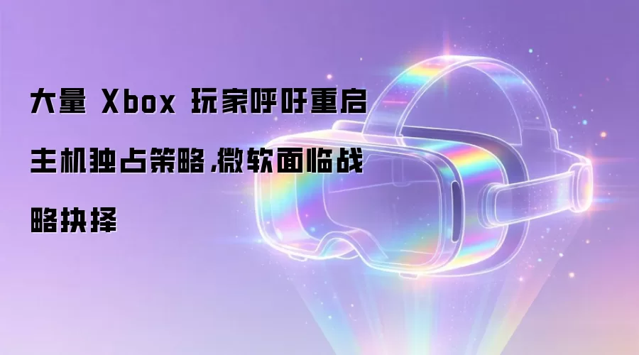 大量 Xbox 玩家呼吁重启主机独占策略，微软面临战略抉择