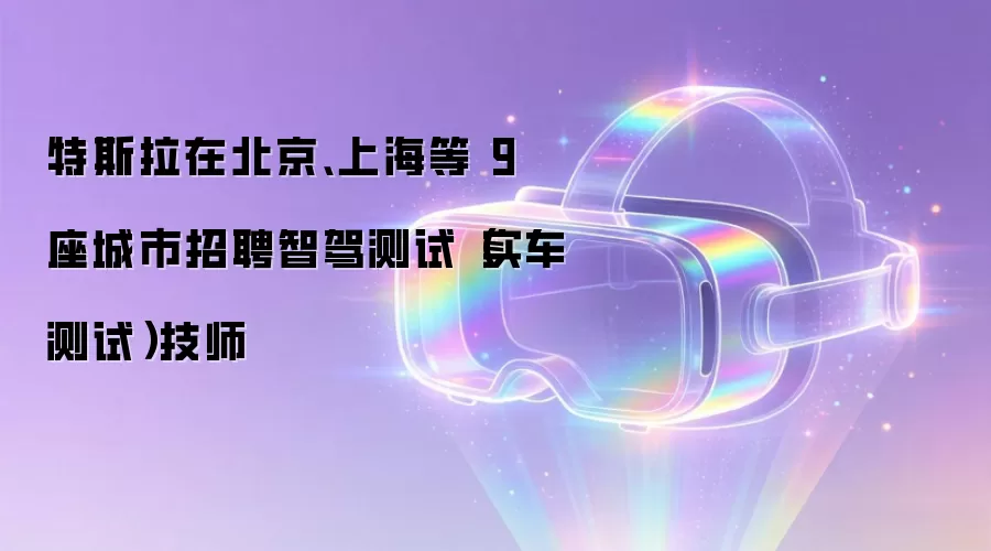 特斯拉在北京、上海等 9 座城市招聘智驾测试(实车测试)技师