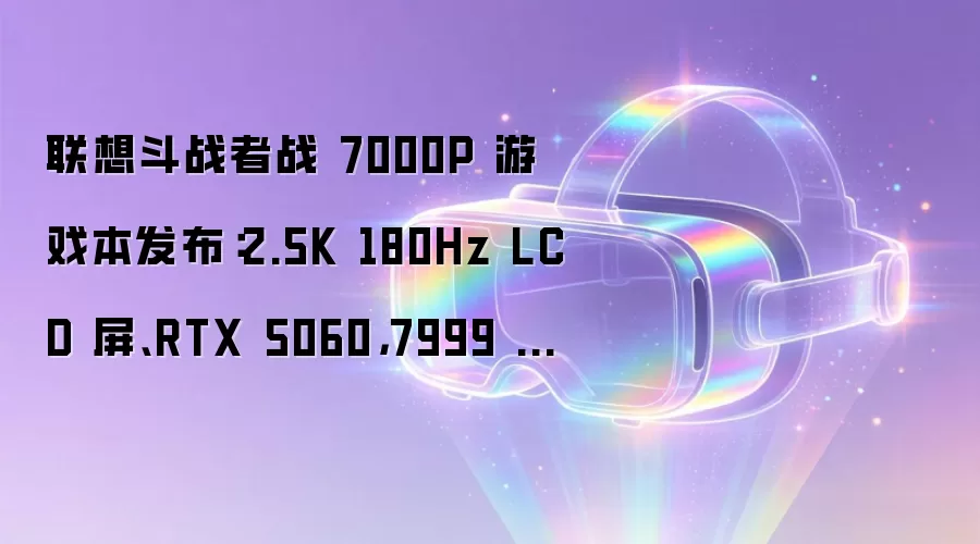联想斗战者战 7000P 游戏本发布:2.5K 180Hz LCD 屏、RTX 5060,7999 元起