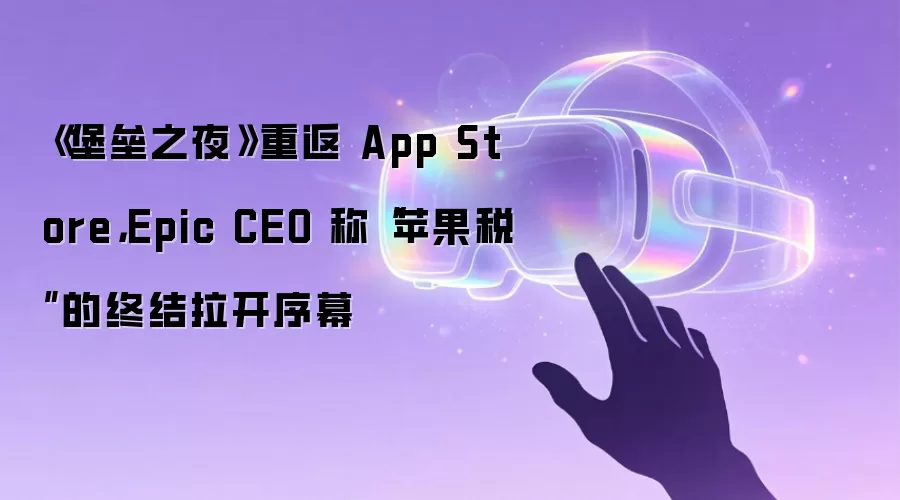 《堡垒之夜》重返 App Store,Epic CEO 称“苹果税”的终结拉开序幕
