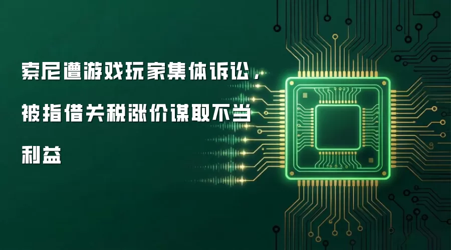 索尼遭游戏玩家集体诉讼，被指借关税涨价谋取不当利益