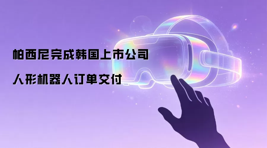 帕西尼完成韩国上市公司人形机器人订单交付