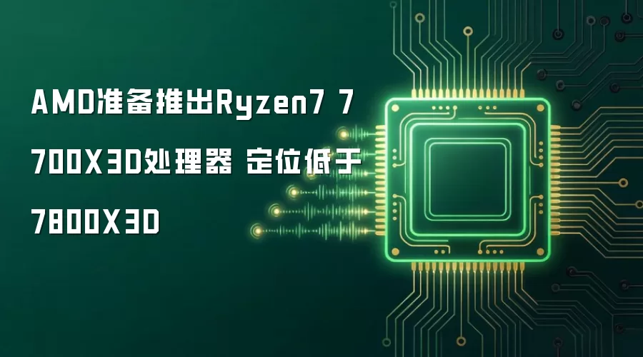 AMD准备推出Ryzen7 7700X3D处理器 定位低于7800X3D