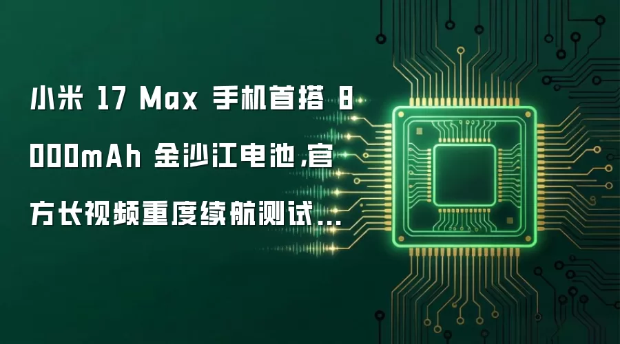 小米 17 Max 手机首搭 8000mAh 金沙江电池,官方长视频重度续航测试超 33 小时