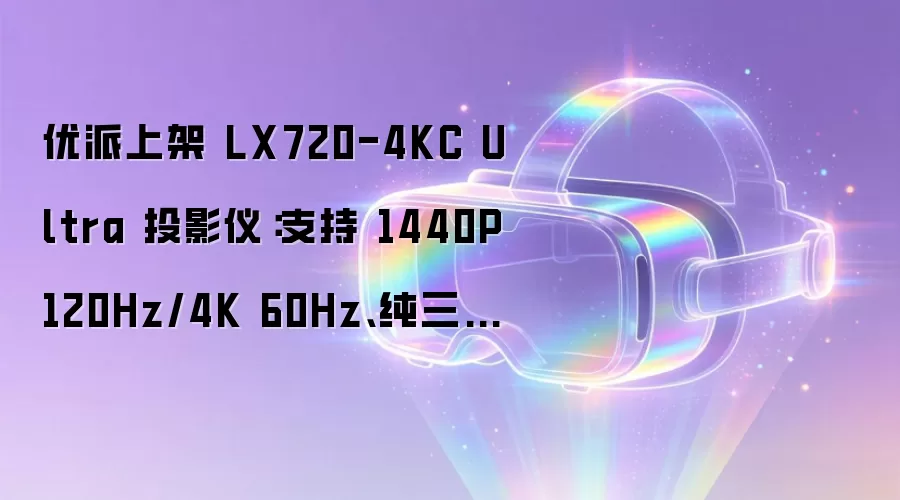 优派上架 LX720-4KC Ultra 投影仪：支持 1440P 120Hz/4K 60Hz、纯三色激光光源，6999 元