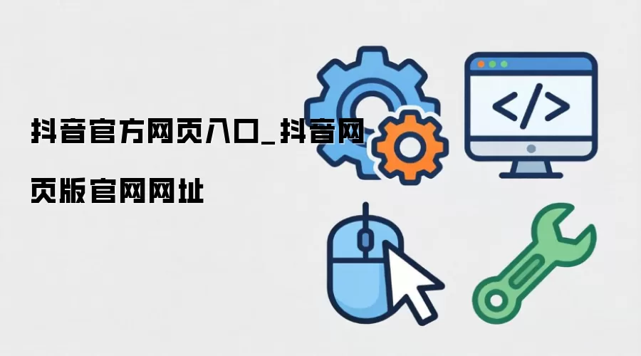 抖音官方网页入口_抖音网页版官网网址