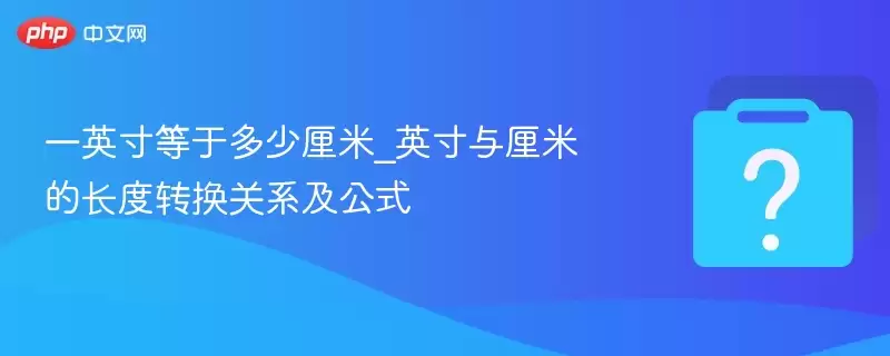 一英寸等于多少厘米_英寸与厘米的长度转换关系及公式