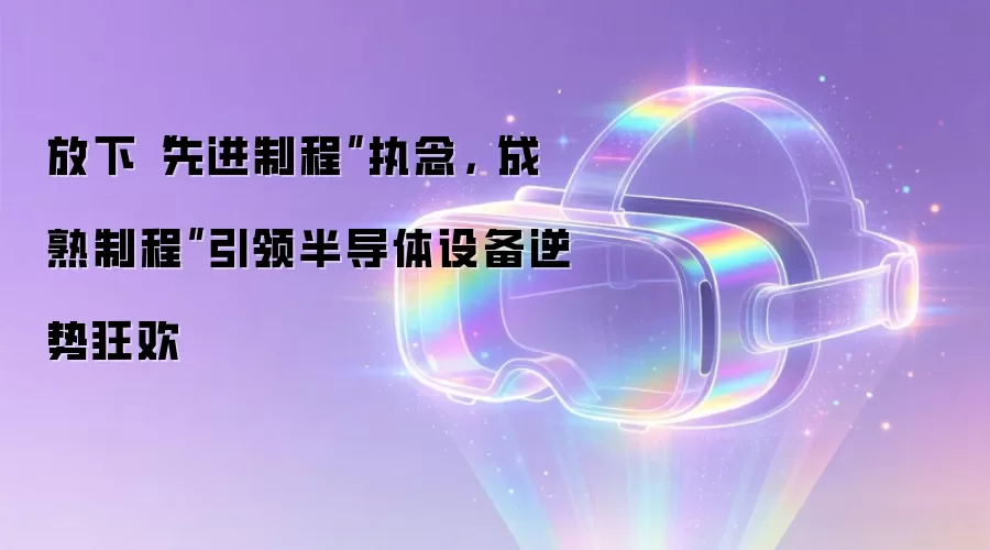 放下“先进制程”执念，“成熟制程”引领半导体设备逆势狂欢