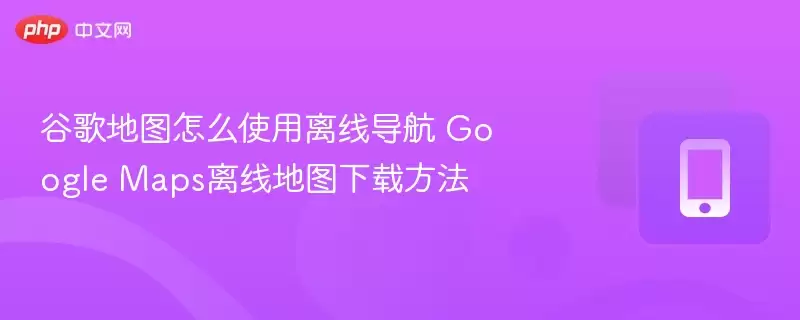 谷歌地图怎么使用离线导航 Google Maps离线地图下载方法