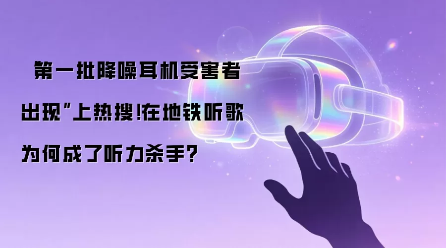  “第一批降噪耳机受害者出现”上热搜！在地铁听歌为何成了听力杀手？