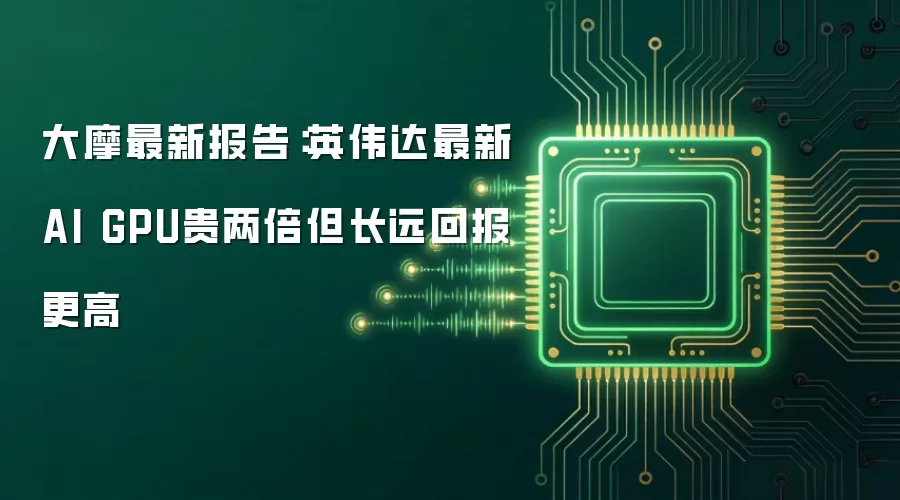大摩最新报告：英伟达最新AI GPU贵两倍但长远回报更高