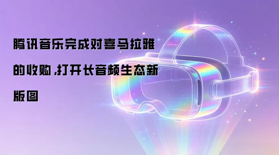 腾讯音乐完成对喜马拉雅的收购，打开长音频生态新版图