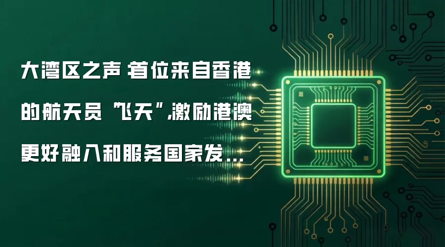 大湾区之声:首位来自香港的航天员“飞天”,激励港澳更好融入和服务国家发展大局