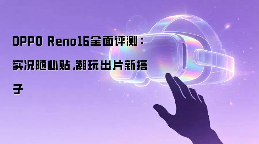 OPPO Reno16全面评测:实况随心贴,潮玩出片新搭子