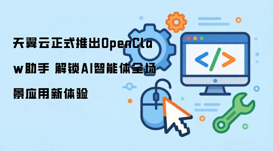 天翼云正式推出OpenClaw助手 解锁AI智能体全场景应用新体验