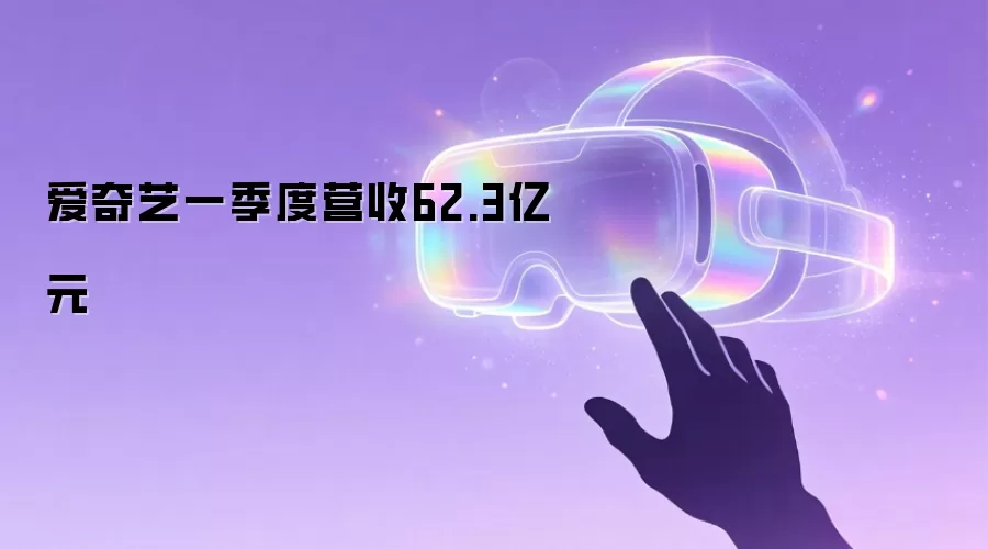 爱奇艺一季度营收62.3亿元
