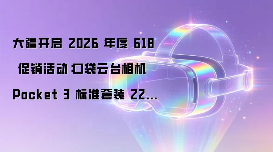 大疆开启 2026 年度 618 促销活动:口袋云台相机 Pocket 3 标准套装 2299 元、mini 3 无人机 1599 元起