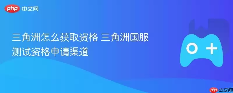 三角洲怎么获取资格 三角洲国服测试资格申请渠道