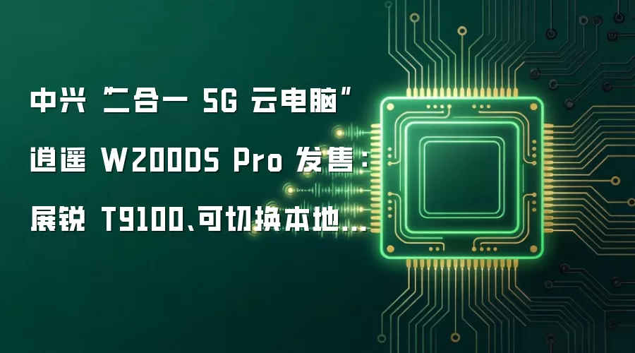 中兴“二合一 5G 云电脑”逍遥 W200DS Pro 发售:展锐 T9100、可切换本地 / 云模式,2349 元起