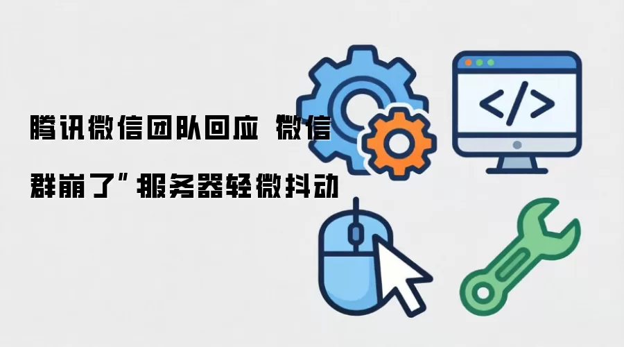 腾讯微信团队回应“微信群崩了”：服务器轻微抖动