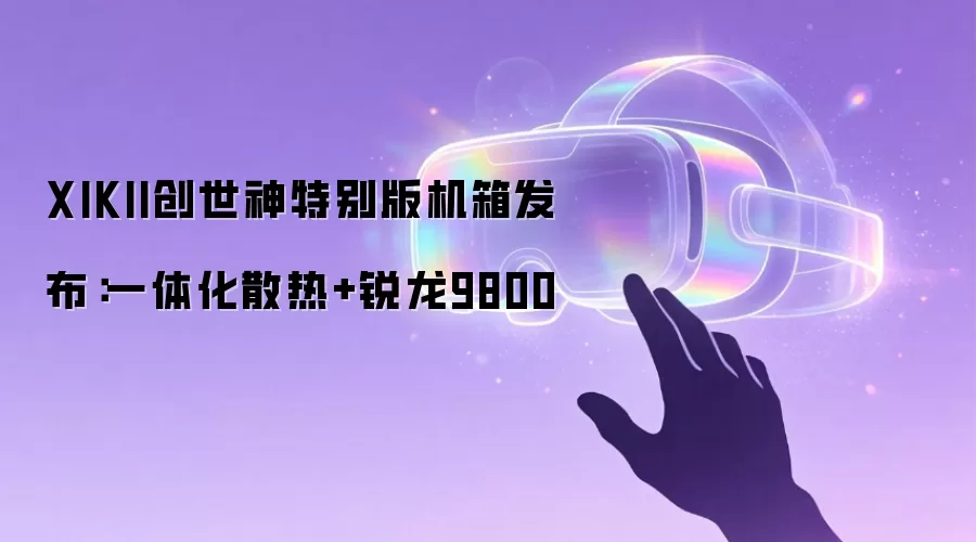 XIKII创世神特别版机箱发布:一体化散热+锐龙9800