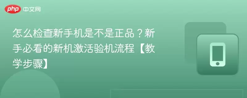 怎么检查新手机是不是正品？新手必看的新机激活验机流程【教学步骤】