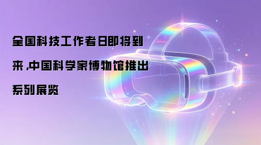 全国科技工作者日即将到来，中国科学家博物馆推出系列展览