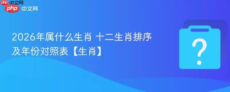 2026年属什么生肖 十二生肖排序及年份对照表【生肖】