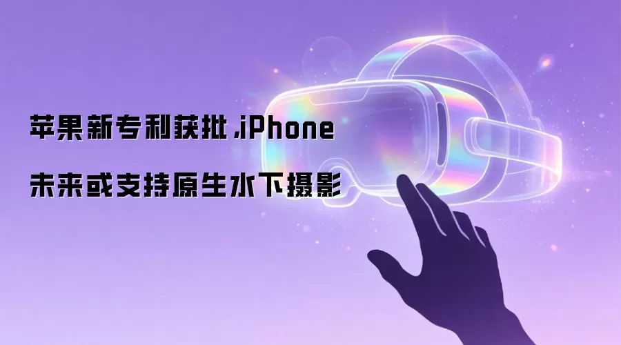 苹果新专利获批，iPhone未来或支持原生水下摄影