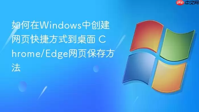 如何在Windows中创建网页快捷方式到桌面 Chrome/Edge网页保存方法