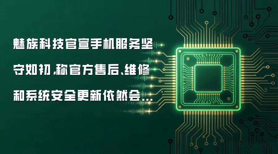 魅族科技官宣手机服务坚守如初,称官方售后、维修和系统安全更新依然会持续提供保障