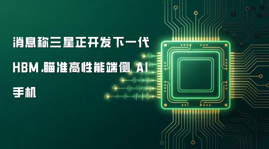 消息称三星正开发下一代 HBM,瞄准高性能端侧 AI 手机