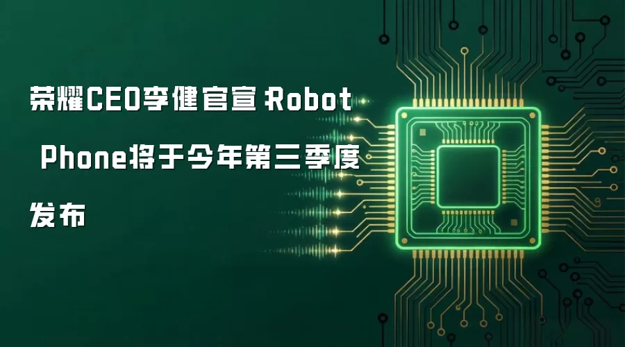 荣耀CEO李健官宣：Robot Phone将于今年第三季度发布