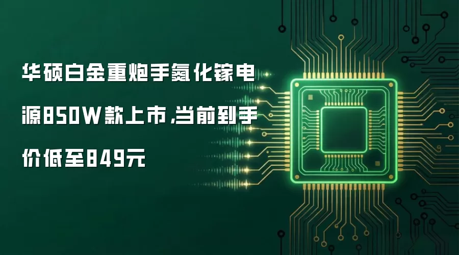 华硕白金重炮手氮化镓电源850W款上市，当前到手价低至849元
