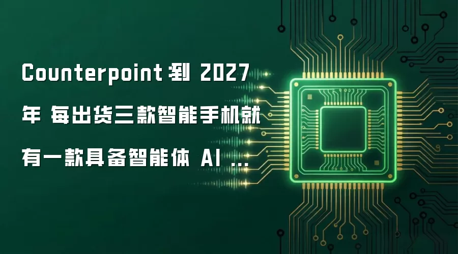 Counterpoint：到 2027 年 每出货三款智能手机就有一款具备智能体 AI 功能