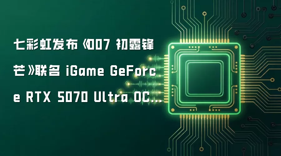 七彩虹发布《007 初露锋芒》联名 iGame GeForce RTX 5070 Ultra OC 显卡