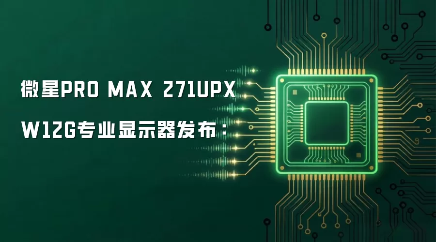 微星PRO MAX 271UPXW12G专业显示器发布：