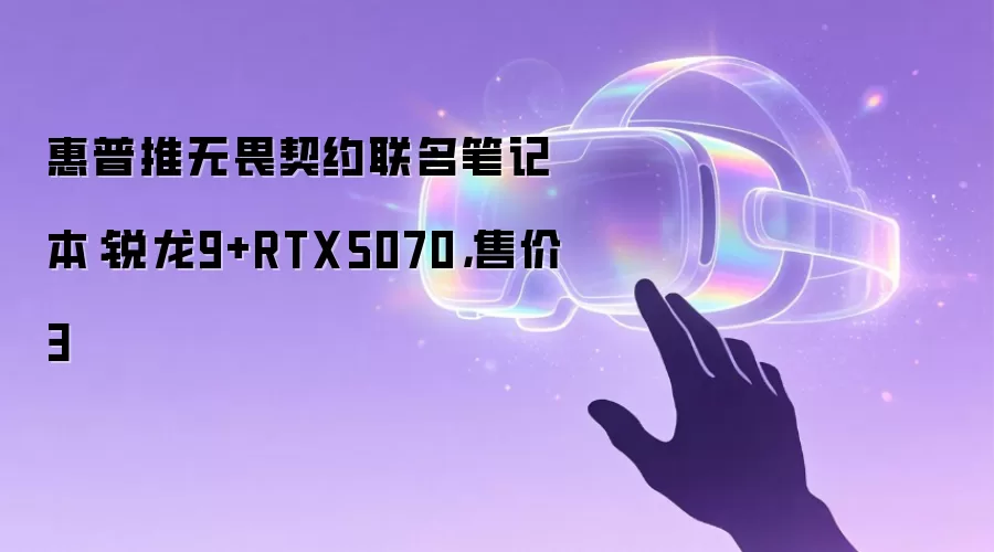 惠普推无畏契约联名笔记本：锐龙9+RTX5070，售价3