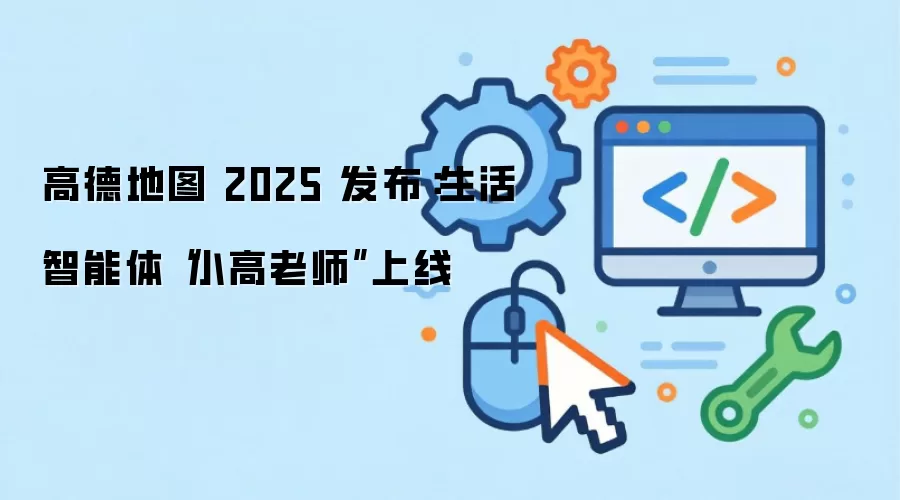 高德地图 2025 发布：生活智能体“小高老师”上线