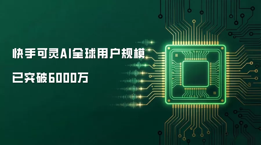 快手可灵AI全球用户规模已突破6000万
