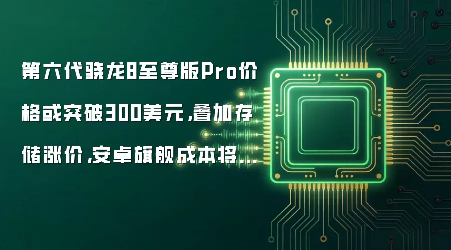 第六代骁龙8至尊版Pro价格或突破300美元，叠加存储涨价，安卓旗舰成本将超600美元