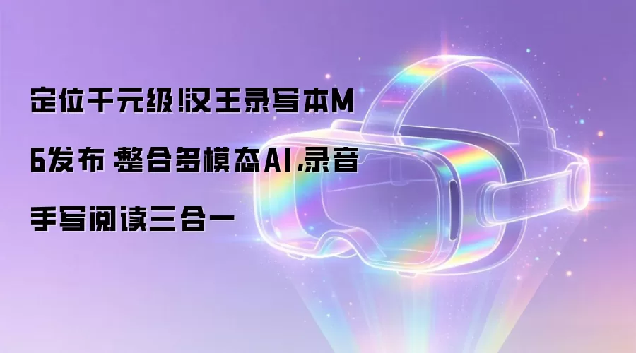 定位千元级!汉王录写本M6发布:整合多模态AI,录音手写阅读三合一