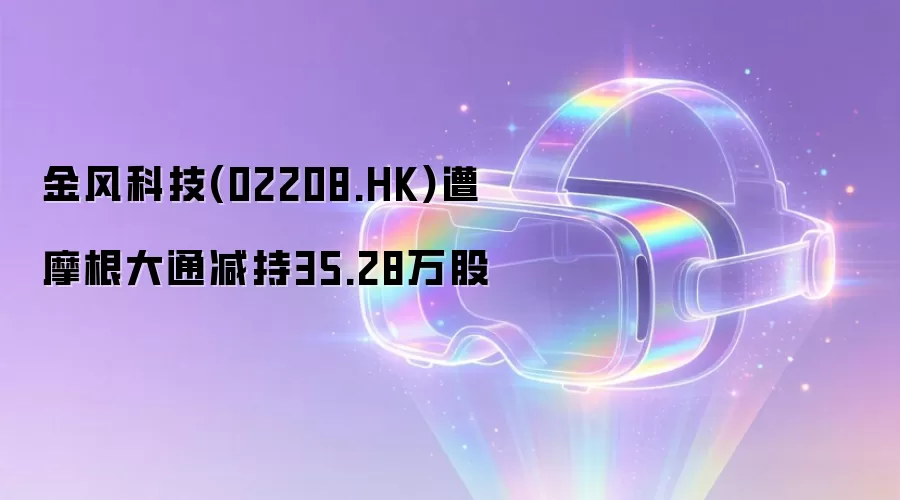 金风科技(02208.HK)遭摩根大通减持35.28万股