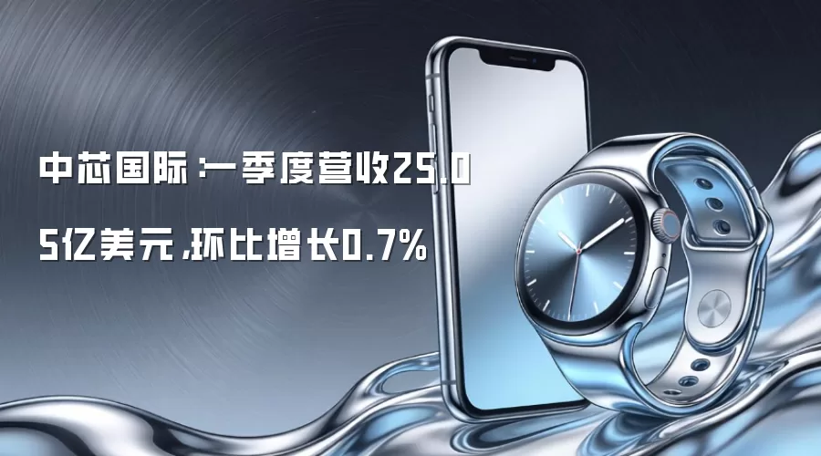 中芯国际:一季度营收25.05亿美元,环比增长0.7%