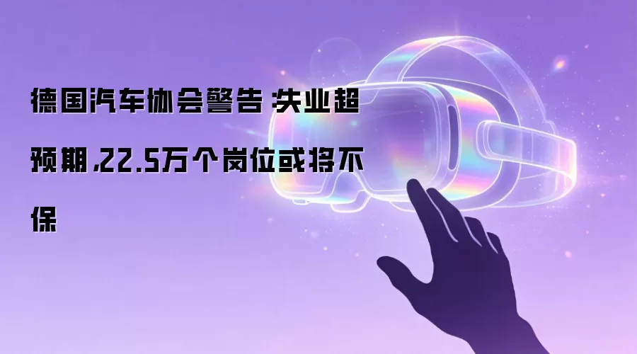 德国汽车协会警告：失业超预期，22.5万个岗位或将不保